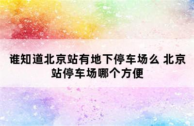 谁知道北京站有地下停车场么 北京站停车场哪个方便